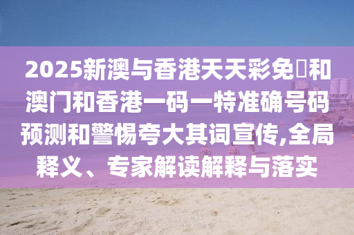 2025新澳与香港天天彩免費和澳门和香港一码一特准确号码预测和警惕夸大其词宣传,全局释义、专家解读解释与落实